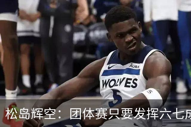 松岛辉空：团体赛只要发挥六七成实力 就能和中国乒乓球队抗衡